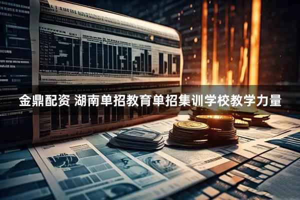 金鼎配资 湖南单招教育单招集训学校教学力量
