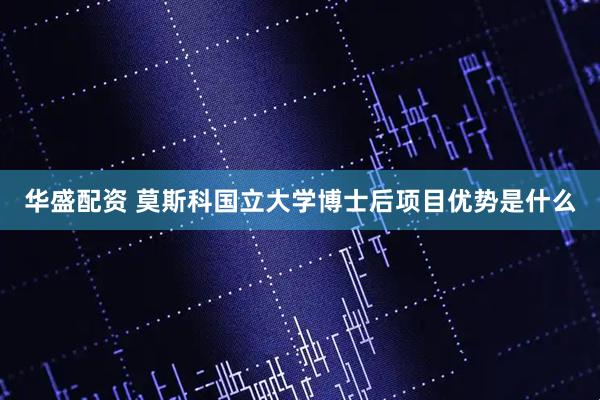 华盛配资 莫斯科国立大学博士后项目优势是什么
