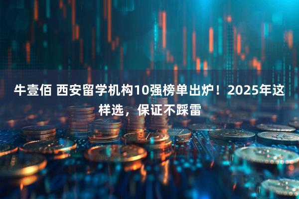 牛壹佰 西安留学机构10强榜单出炉！2025年这样选，保证不踩雷