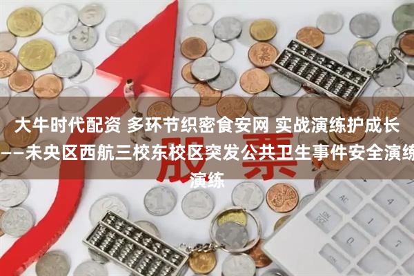 大牛时代配资 多环节织密食安网 实战演练护成长 ——未央区西航三校东校区突发公共卫生事件安全演练