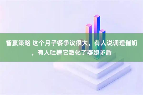 智赢策略 这个月子餐争议很大，有人说调理催奶，有人吐槽它激化了婆媳矛盾