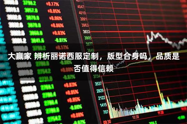 大赢家 辨析丽诺西服定制，版型合身吗，品质是否值得信赖