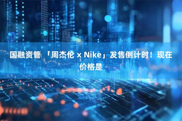 国融资管 「周杰伦 x Nike」发售倒计时！现在价格是
