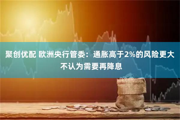 聚创优配 欧洲央行管委：通胀高于2%的风险更大 不认为需要再降息