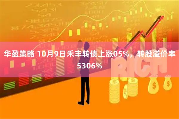 华盈策略 10月9日禾丰转债上涨05%，转股溢价率5306%