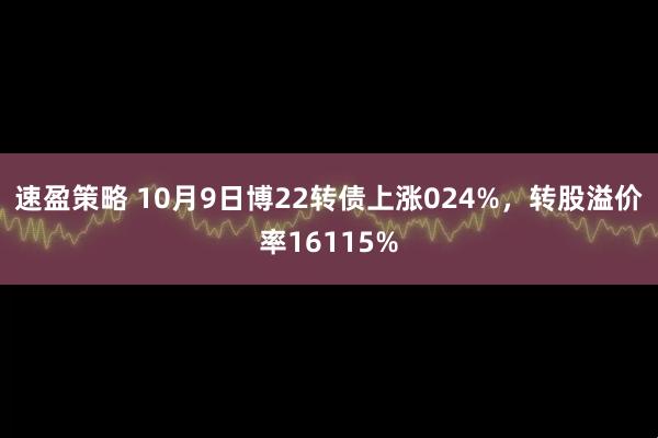 速盈策略 10月9日博22转债上涨024%，转股溢价率16115%