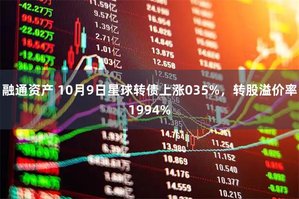 融通资产 10月9日星球转债上涨035%，转股溢价率1994%