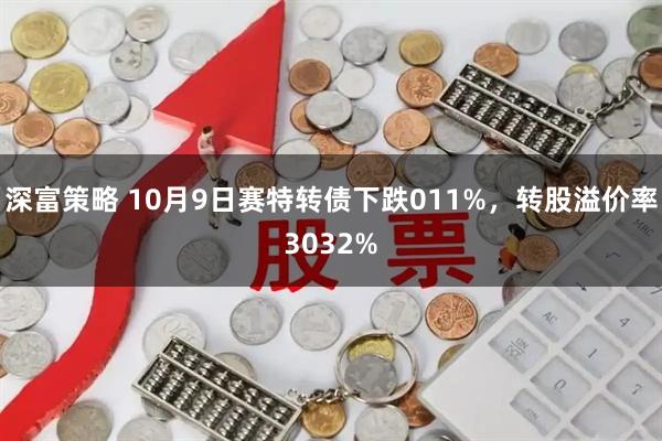 深富策略 10月9日赛特转债下跌011%，转股溢价率3032%