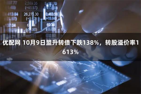 优配网 10月9日盟升转债下跌138%，转股溢价率1613%