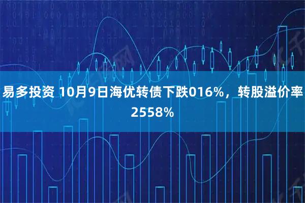 易多投资 10月9日海优转债下跌016%，转股溢价率2558%