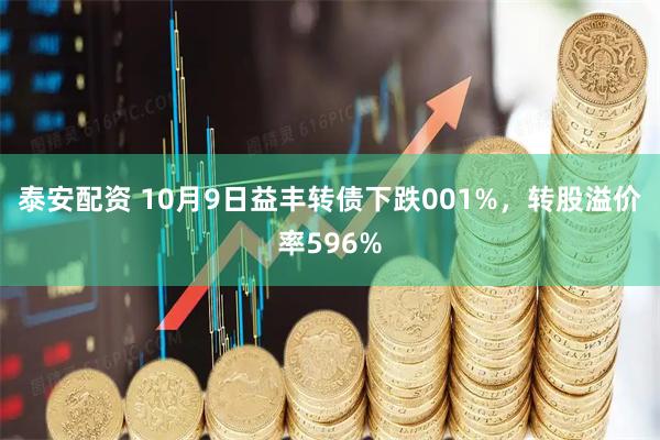 泰安配资 10月9日益丰转债下跌001%，转股溢价率596%