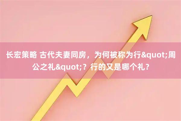 长宏策略 古代夫妻同房，为何被称为行"周公之礼"？行的又是哪个礼？