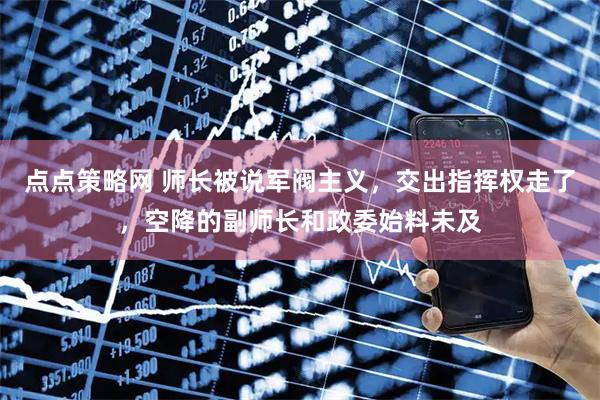 点点策略网 师长被说军阀主义，交出指挥权走了，空降的副师长和政委始料未及