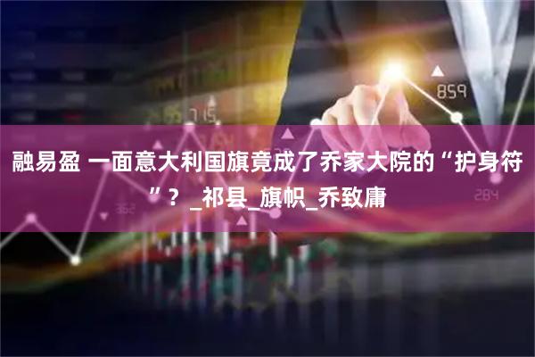 融易盈 一面意大利国旗竟成了乔家大院的“护身符”？_祁县_旗帜_乔致庸