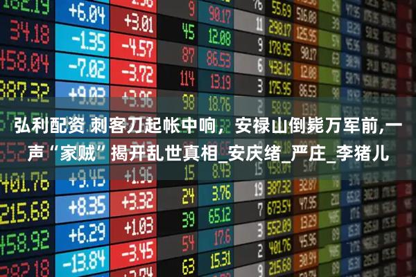 弘利配资 刺客刀起帐中响，安禄山倒毙万军前,一声“家贼”揭开乱世真相_安庆绪_严庄_李猪儿