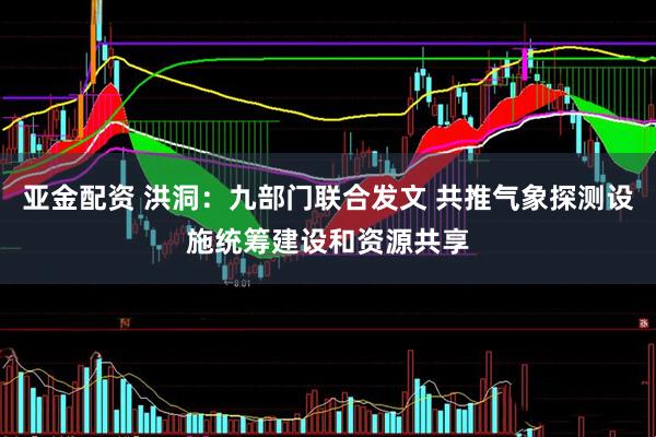 亚金配资 洪洞：九部门联合发文 共推气象探测设施统筹建设和资源共享