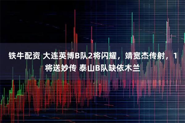铁牛配资 大连英博B队2将闪耀，靖宽杰传射，1将送妙传 泰山B队缺依木兰