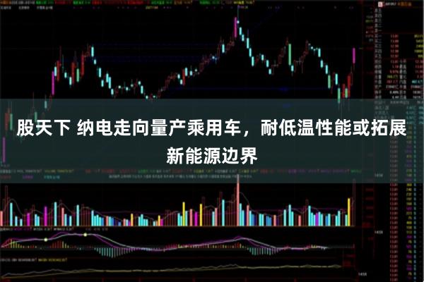 股天下 纳电走向量产乘用车，耐低温性能或拓展新能源边界