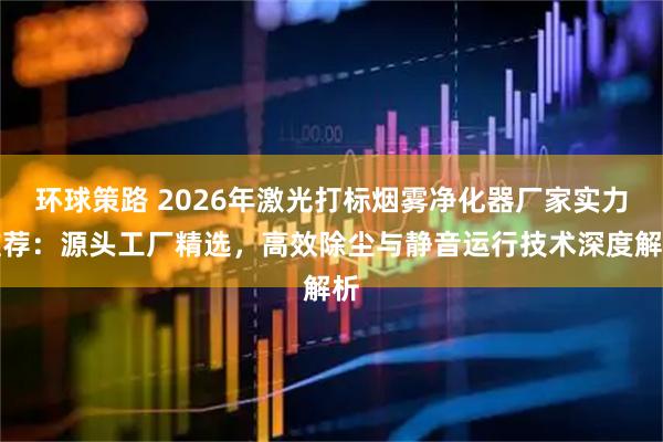 环球策路 2026年激光打标烟雾净化器厂家实力推荐：源头工厂精选，高效除尘与静音运行技术深度解析
