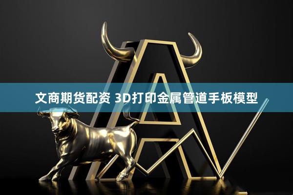 文商期货配资 3D打印金属管道手板模型
