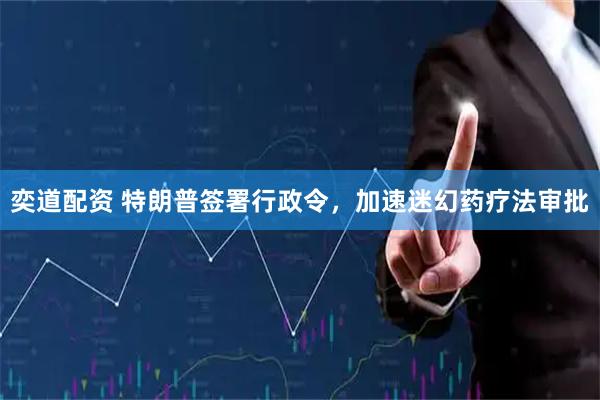 奕道配资 特朗普签署行政令，加速迷幻药疗法审批