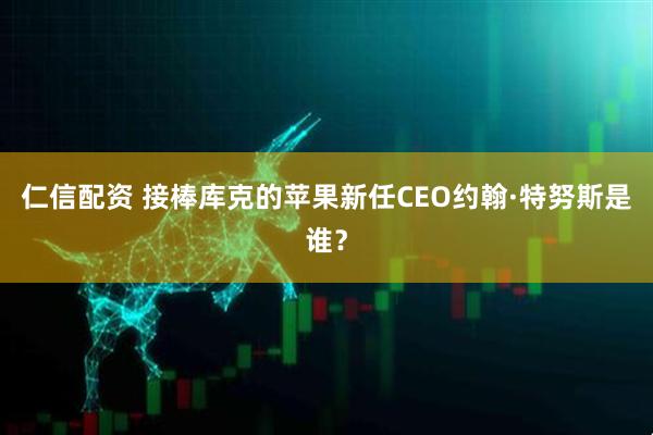 仁信配资 接棒库克的苹果新任CEO约翰·特努斯是谁？