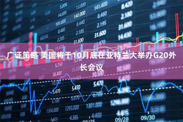 广证策略 美国将于10月底在亚特兰大举办G20外长会议