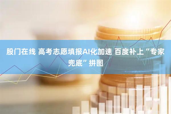 股门在线 高考志愿填报AI化加速 百度补上“专家兜底”拼图