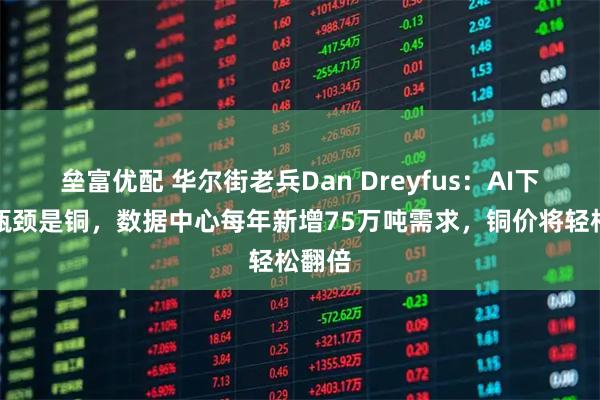 垒富优配 华尔街老兵Dan Dreyfus：AI下一个瓶颈是铜，数据中心每年新增75万吨需求，铜价将轻松翻倍