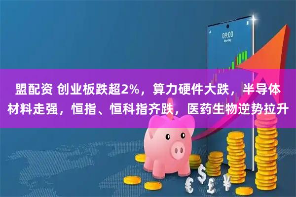 盟配资 创业板跌超2%，算力硬件大跌，半导体材料走强，恒指、恒科指齐跌，医药生物逆势拉升