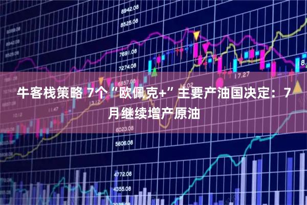 牛客栈策略 7个“欧佩克+”主要产油国决定：7月继续增产原油