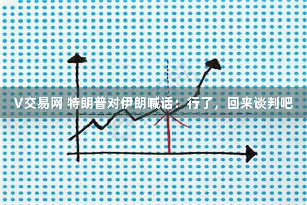 V交易网 特朗普对伊朗喊话：行了，回来谈判吧