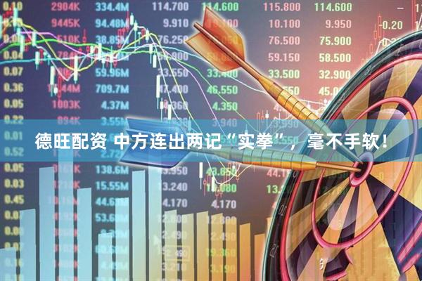 德旺配资 中方连出两记“实拳”,毫不手软!