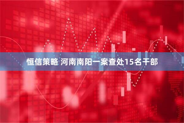 恒信策略 河南南阳一案查处15名干部