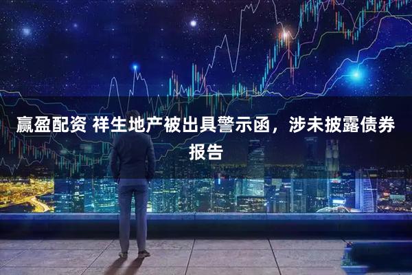 赢盈配资 祥生地产被出具警示函,涉未披露债券报告