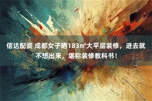 信达配资 成都女子晒183㎡大平层装修,进去就不想出来,堪称装修教科书!