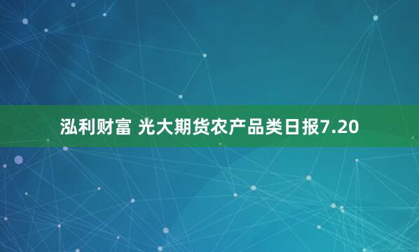 泓利财富 光大期货农产品类日报7.20