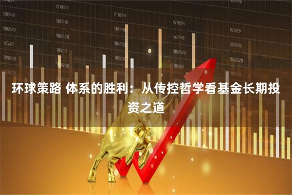 环球策路 体系的胜利：从传控哲学看基金长期投资之道