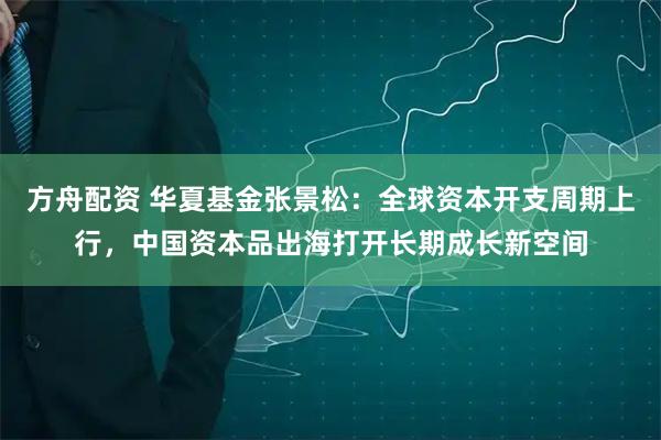 方舟配资 华夏基金张景松：全球资本开支周期上行，中国资本品出海打开长期成长新空间