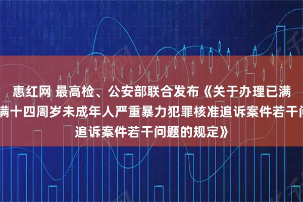 惠红网 最高检、公安部联合发布《关于办理已满十二周岁不满十四周岁未成年人严重暴力犯罪核准追诉案件若干问题的规定》