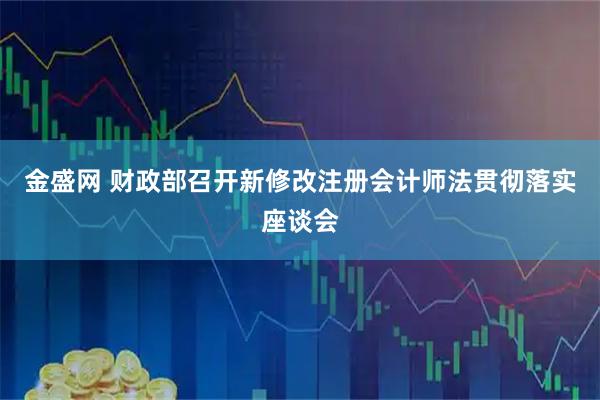 金盛网 财政部召开新修改注册会计师法贯彻落实座谈会